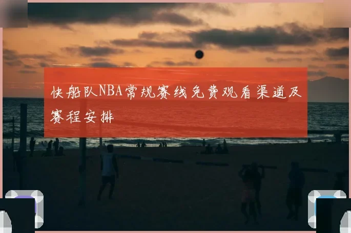 快船队NBA常规赛线免费观看渠道及赛程安排
