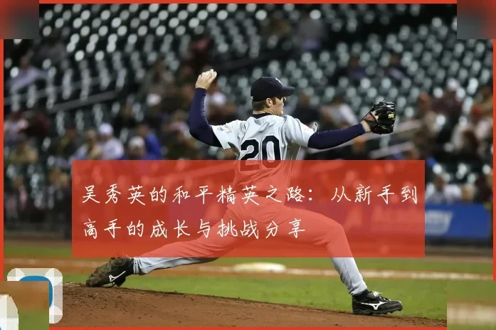 吴秀英的和平精英之路:从新手到高手的成长与挑战分享