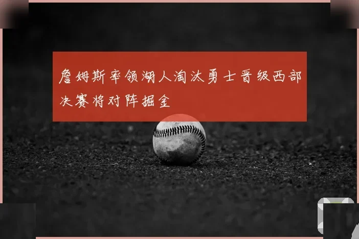 詹姆斯率领湖人淘汰勇士晋级西部决赛将对阵掘金